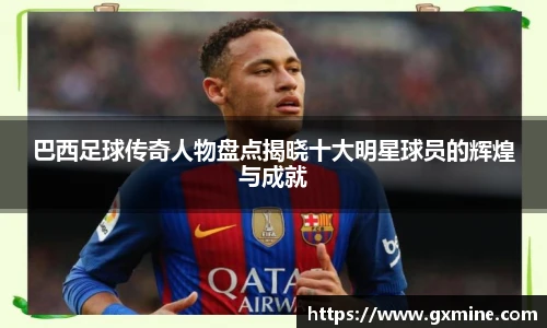 巴西足球传奇人物盘点揭晓十大明星球员的辉煌与成就